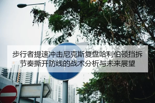 步行者提速冲击尼克斯复盘哈利伯顿挡拆节奏撕开防线的战术分析与未来展望