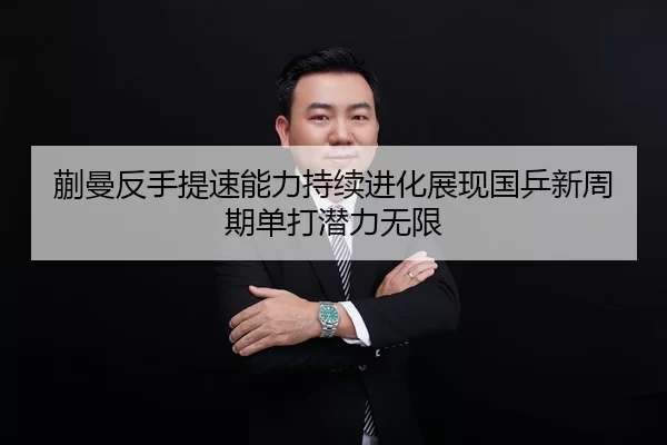 蒯曼反手提速能力持续进化展现国乒新周期单打潜力无限
