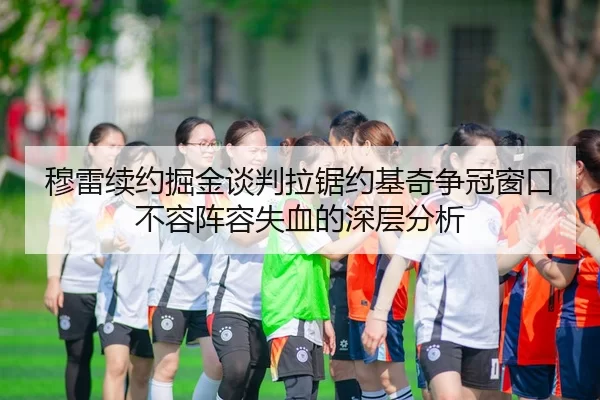 穆雷续约掘金谈判拉锯约基奇争冠窗口不容阵容失血的深层分析