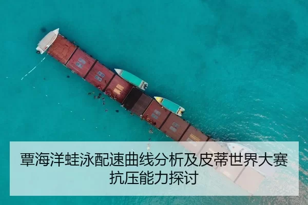 覃海洋蛙泳配速曲线分析及皮蒂世界大赛抗压能力探讨
