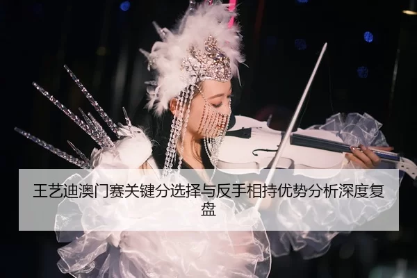 王艺迪澳门赛关键分选择与反手相持优势分析深度复盘