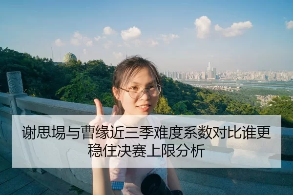 谢思埸与曹缘近三季难度系数对比谁更稳住决赛上限分析