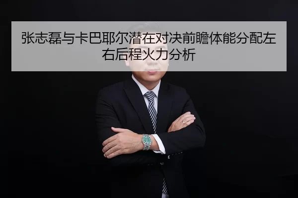 张志磊与卡巴耶尔潜在对决前瞻体能分配左右后程火力分析