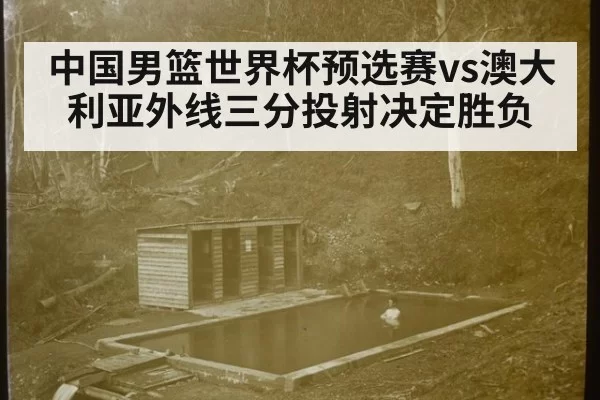 中国男篮世界杯预选赛vs澳大利亚外线三分投射决定胜负
