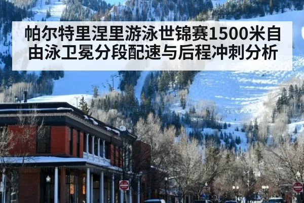 帕尔特里涅里游泳世锦赛1500米自由泳卫冕分段配速与后程冲刺分析
