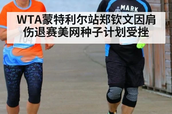 WTA蒙特利尔站郑钦文因肩伤退赛美网种子计划受挫