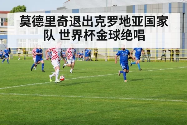 莫德里奇退出克罗地亚国家队 世界杯金球绝唱