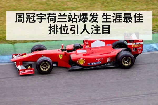 周冠宇荷兰站爆发 生涯最佳排位引人注目