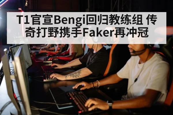 T1官宣Bengi回归教练组 传奇打野携手Faker再冲冠