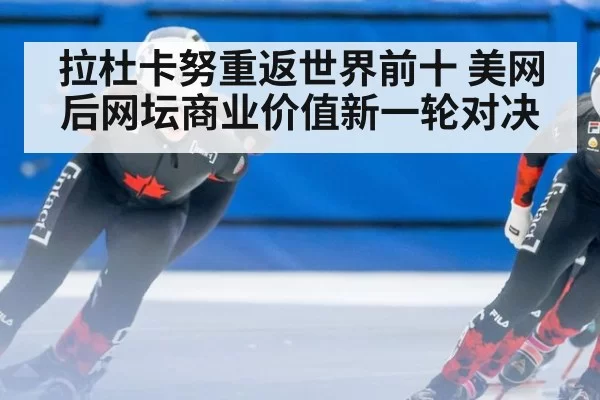拉杜卡努重返世界前十 美网后网坛商业价值新一轮对决