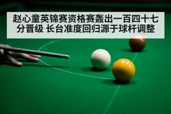 赵心童英锦赛资格赛轰出一百四十七分晋级 长台准度回归源于球杆调整