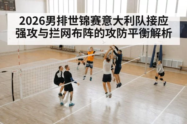2026男排世锦赛意大利队接应强攻与拦网布阵的攻防平衡解析